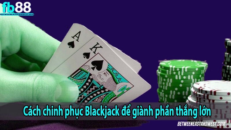 Cách chinh phục Blackjack để giành phần thắng lớn